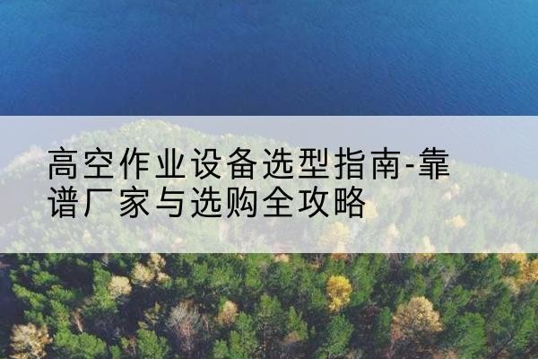 登封升降车厂家-高空作业设备选型指南-靠谱厂家与选购全攻略