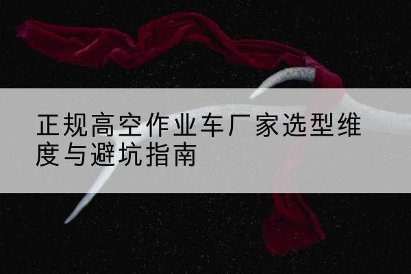 登封高空作业车厂家-正规选型维度与避坑指南