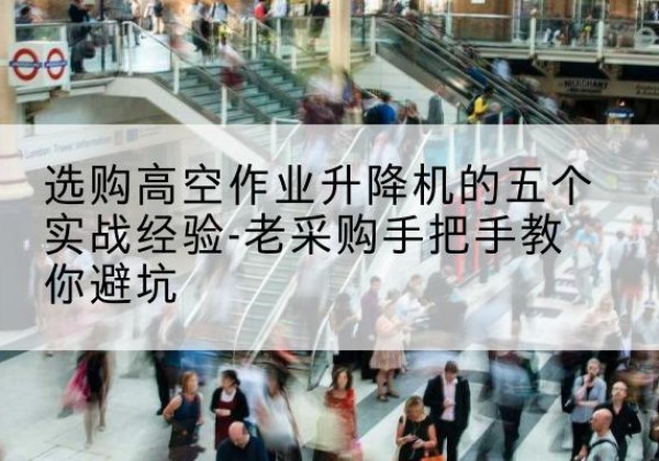 登封高空作业升降机厂家-选购高空作业升降机的五个实战经验-老采购手把手教你避坑