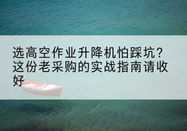登封高空作业升降机厂家推荐-选高空作业升降机怕踩坑？这份老采购的实战指南请收好