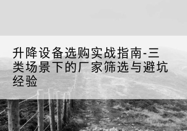 登封移动式升降机厂家推荐-升降设备选购实战指南-三类场景下的厂家筛选与避坑经验