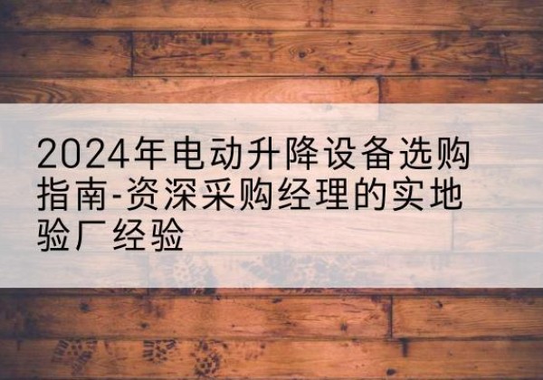 登封电动剪叉升降平台厂家-2024年电动升降设备选购指南-资深采购经理的实地验厂经验