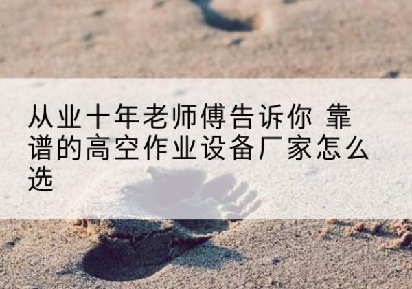 登封高空作业升降机厂家推荐-从业十年老师傅告诉你 靠谱的高空作业设备厂家怎么选
