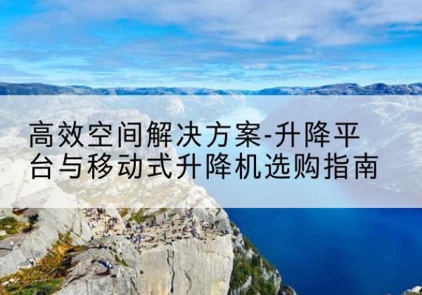 登封升降平台厂家-*空间解决方案-升降平台与移动式升降机选购指南