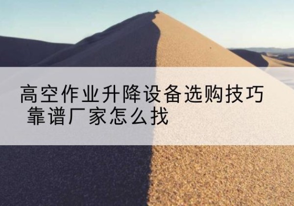 登封电动升降平台厂家推荐-高空作业升降设备选购技巧 靠谱厂家怎么找