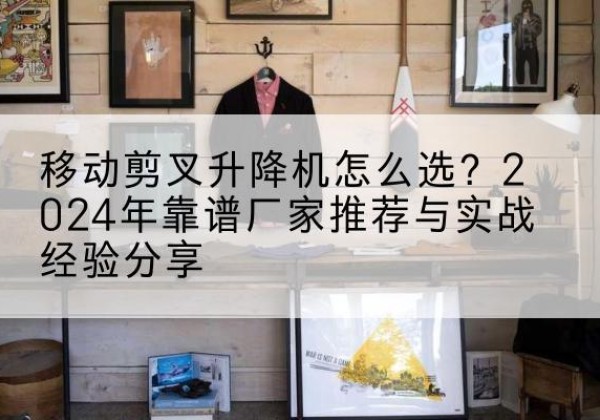 登封升降平台厂家推荐-移动剪叉升降机怎么选？2024年靠谱厂家推荐与实战经验分享