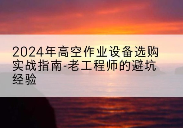 登封高空作业升降机厂家推荐-2024年高空作业设备选购实战指南-老工程师的避坑经验