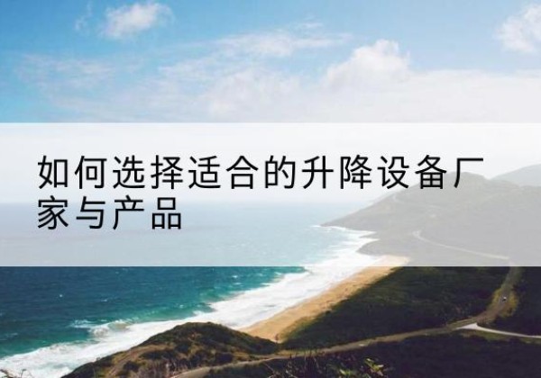 登封电动升降平台厂家-如何选择适合的升降设备厂家与产品