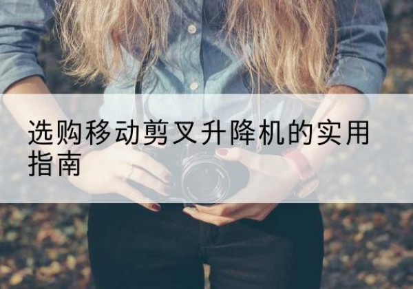 登封移动剪叉升降机怎么选-选购移动剪叉升降机的实用指南