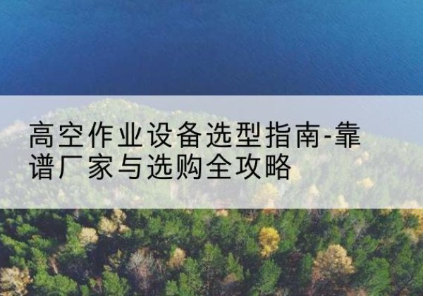 登封升降车厂家-高空作业设备选型指南-靠谱厂家与选购全攻略