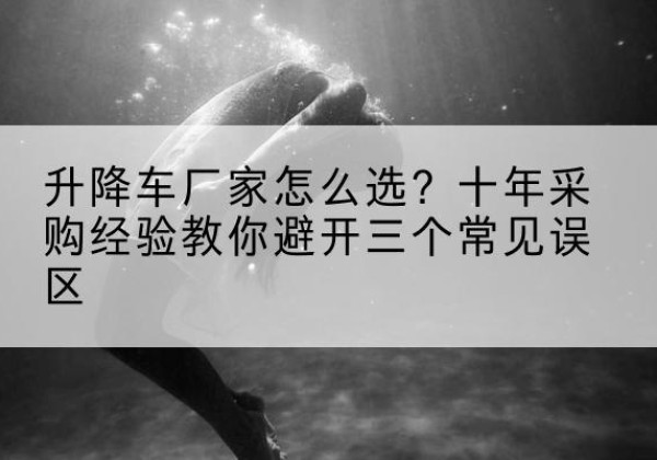 登封升降车厂家-怎么选？十年采购经验教你避开三个常见误区