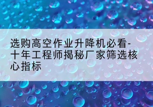 登封高空作业升降机厂家推荐-选购高空作业升降机必看-十年工程师揭秘厂家筛选核心指标