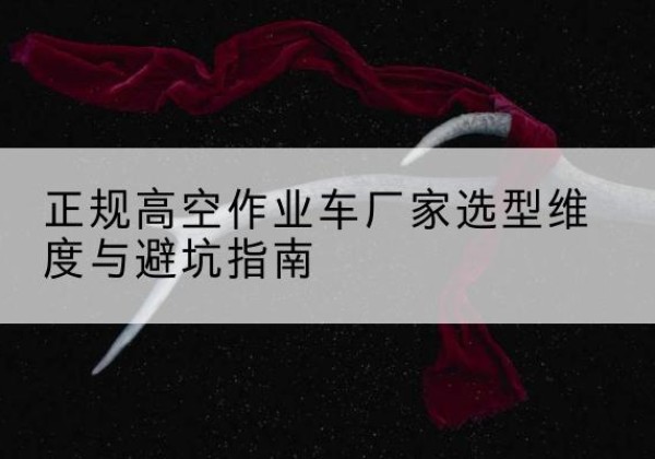 登封高空作业车厂家-正规选型维度与避坑指南